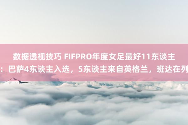 数据透视技巧 FIFPRO年度女足最好11东谈主：巴萨4东谈主入选，5东谈主来自英格兰，班达在列