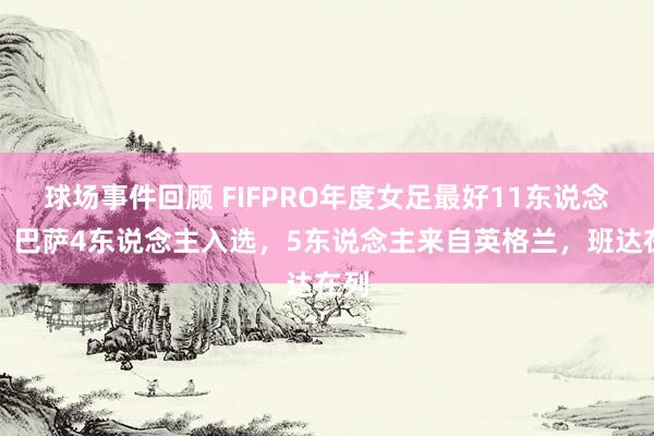 球场事件回顾 FIFPRO年度女足最好11东说念主：巴萨4东说念主入选，5东说念主来自英格兰，班达在列