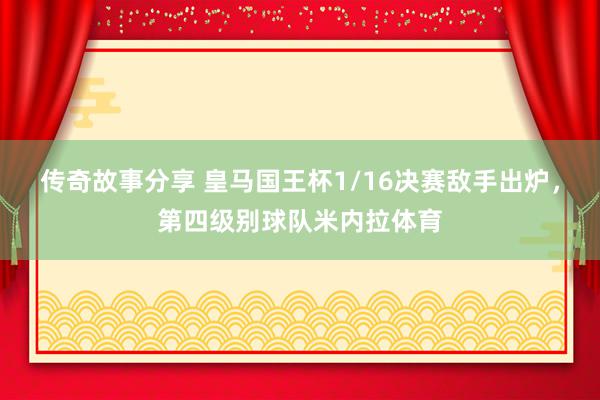 传奇故事分享 皇马国王杯1/16决赛敌手出炉，第四级别球队米内拉体育