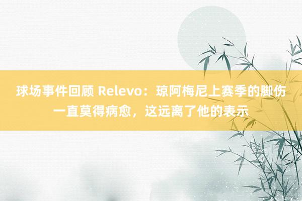 球场事件回顾 Relevo：琼阿梅尼上赛季的脚伤一直莫得病愈，这远离了他的表示