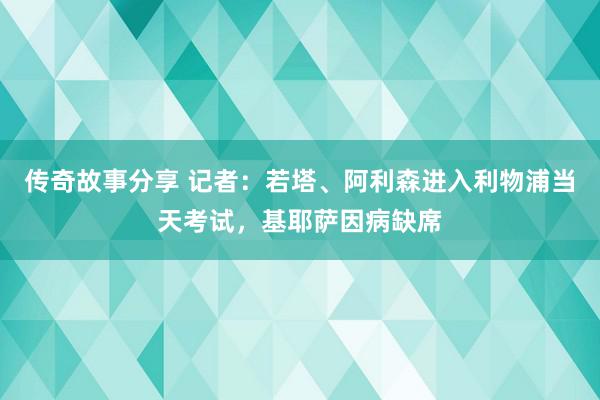 传奇故事分享 记者：若塔、阿利森进入利物浦当天考试，基耶萨因病缺席