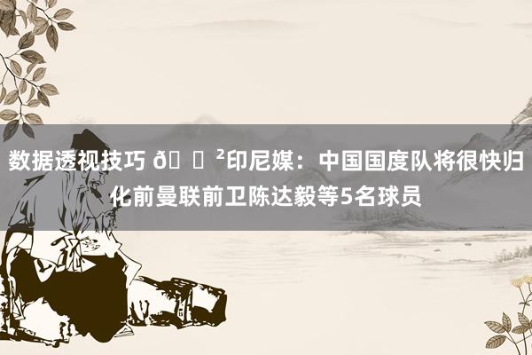 数据透视技巧 😲印尼媒：中国国度队将很快归化前曼联前卫陈达毅等5名球员