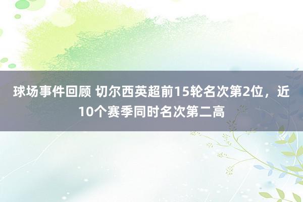 球场事件回顾 切尔西英超前15轮名次第2位，近10个赛季同时名次第二高