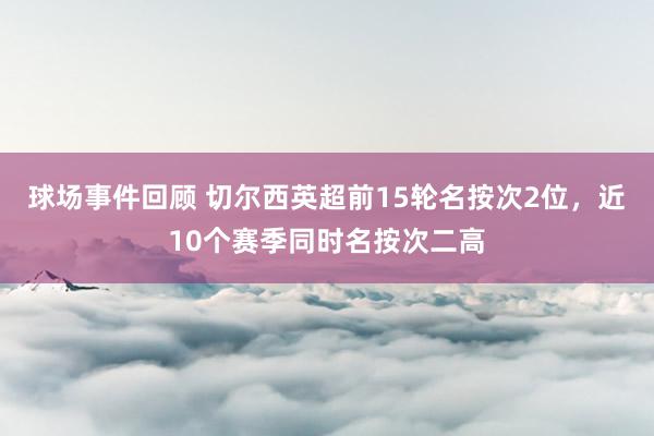 球场事件回顾 切尔西英超前15轮名按次2位，近10个赛季同时名按次二高