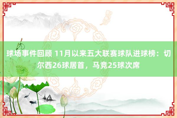 球场事件回顾 11月以来五大联赛球队进球榜：切尔西26球居首，马竞25球次席