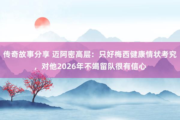 传奇故事分享 迈阿密高层：只好梅西健康情状考究，对他2026年不竭留队很有信心