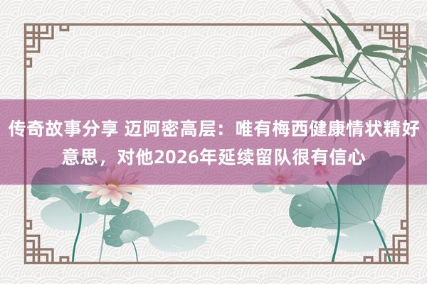 传奇故事分享 迈阿密高层：唯有梅西健康情状精好意思，对他2026年延续留队很有信心