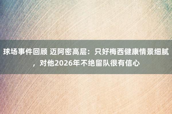 球场事件回顾 迈阿密高层：只好梅西健康情景细腻，对他2026年不绝留队很有信心