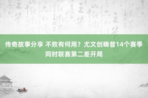 传奇故事分享 不败有何用？尤文创畴昔14个赛季同时联赛第二差开局