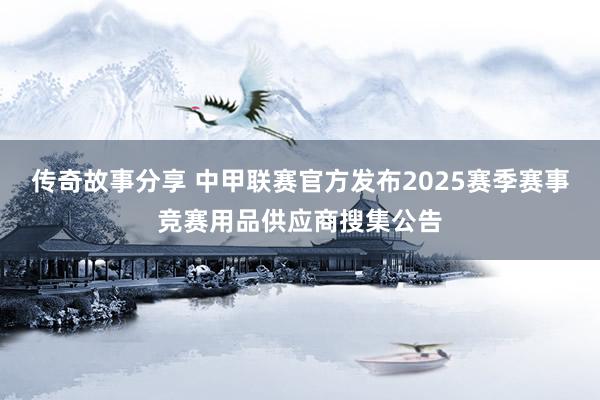 传奇故事分享 中甲联赛官方发布2025赛季赛事竞赛用品供应商搜集公告