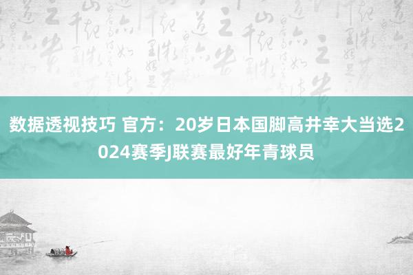 数据透视技巧 官方：20岁日本国脚高井幸大当选2024赛季J联赛最好年青球员