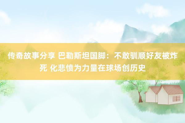 传奇故事分享 巴勒斯坦国脚：不敢驯顺好友被炸死 化悲愤为力量在球场创历史