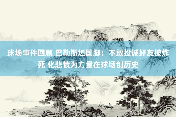 球场事件回顾 巴勒斯坦国脚：不敢投诚好友被炸死 化悲愤为力量在球场创历史