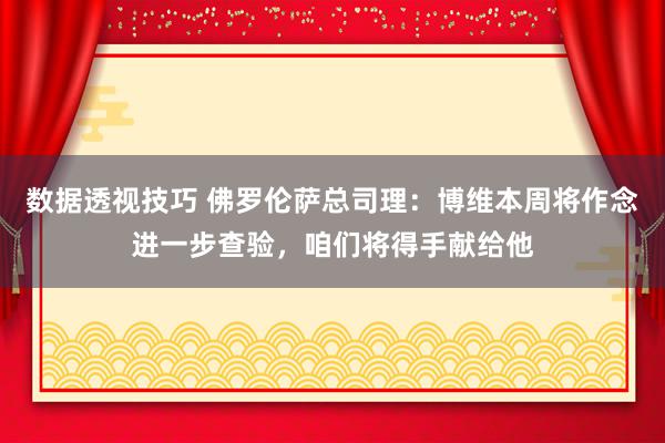 数据透视技巧 佛罗伦萨总司理：博维本周将作念进一步查验，咱们将得手献给他