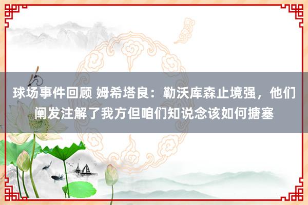 球场事件回顾 姆希塔良：勒沃库森止境强，他们阐发注解了我方但咱们知说念该如何搪塞