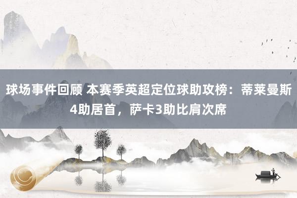 球场事件回顾 本赛季英超定位球助攻榜：蒂莱曼斯4助居首，萨卡3助比肩次席