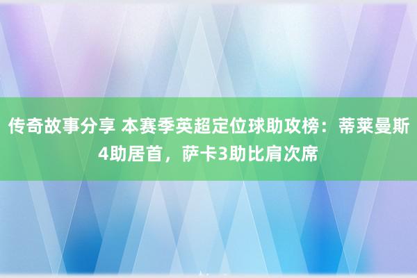 传奇故事分享 本赛季英超定位球助攻榜：蒂莱曼斯4助居首，萨卡3助比肩次席