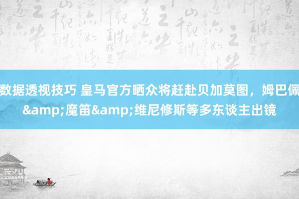 数据透视技巧 皇马官方晒众将赶赴贝加莫图，姆巴佩&魔笛&维尼修斯等多东谈主出镜