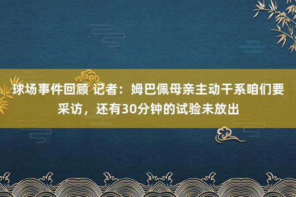 球场事件回顾 记者：姆巴佩母亲主动干系咱们要采访，还有30分钟的试验未放出