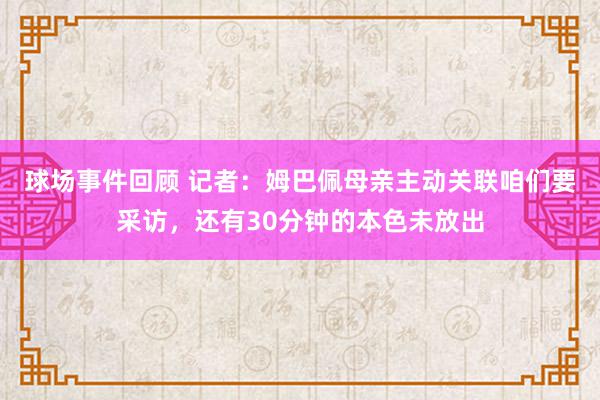 球场事件回顾 记者：姆巴佩母亲主动关联咱们要采访，还有30分钟的本色未放出