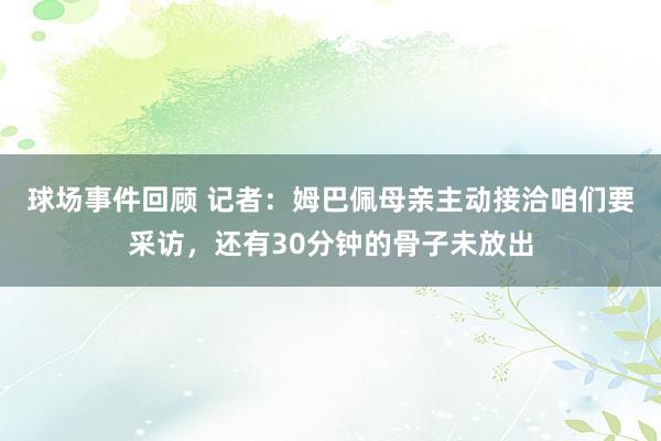 球场事件回顾 记者：姆巴佩母亲主动接洽咱们要采访，还有30分钟的骨子未放出