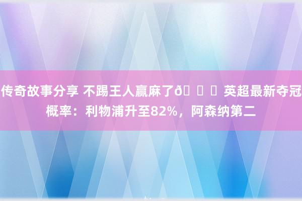 传奇故事分享 不踢王人赢麻了😅英超最新夺冠概率：利物浦升至82%，阿森纳第二