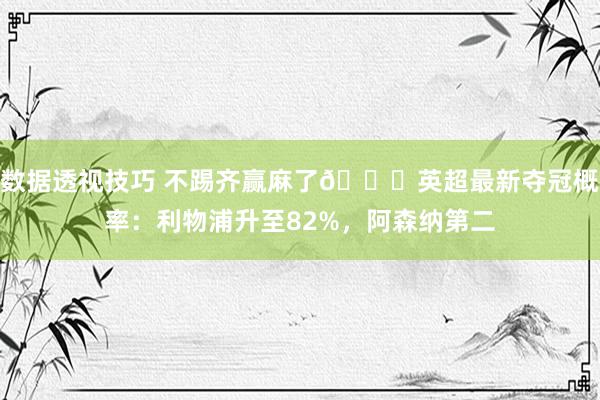 数据透视技巧 不踢齐赢麻了😅英超最新夺冠概率：利物浦升至82%，阿森纳第二