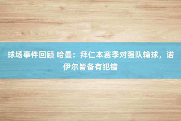 球场事件回顾 哈曼：拜仁本赛季对强队输球，诺伊尔皆备有犯错