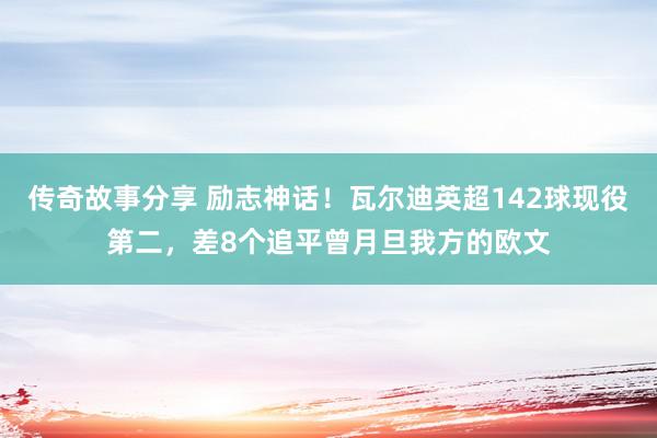 传奇故事分享 励志神话！瓦尔迪英超142球现役第二，差8个追平曾月旦我方的欧文