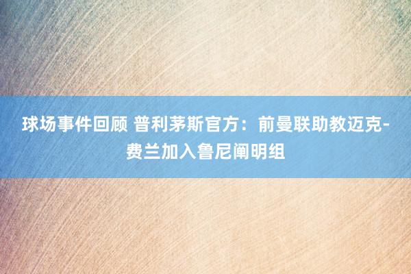 球场事件回顾 普利茅斯官方：前曼联助教迈克-费兰加入鲁尼阐明组