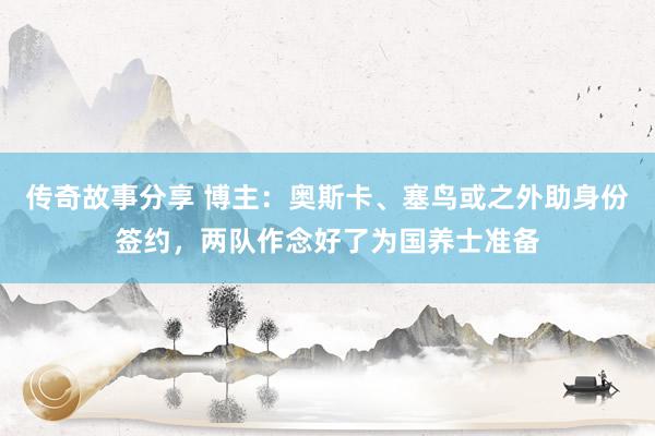 传奇故事分享 博主：奥斯卡、塞鸟或之外助身份签约，两队作念好了为国养士准备