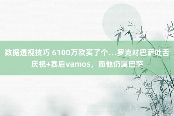 数据透视技巧 6100万欧买了个…罗克对巴萨吐舌庆祝+赛后vamos，而他仍属巴萨