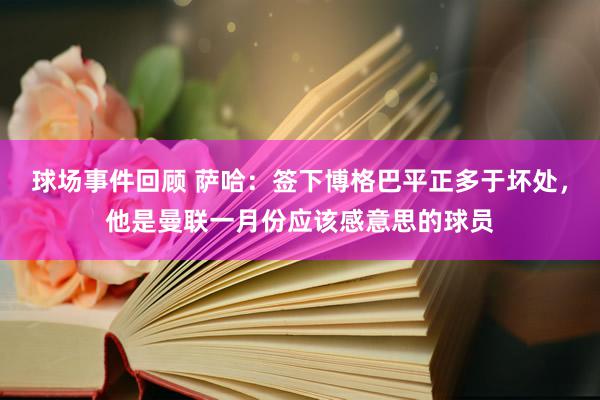 球场事件回顾 萨哈：签下博格巴平正多于坏处，他是曼联一月份应该感意思的球员