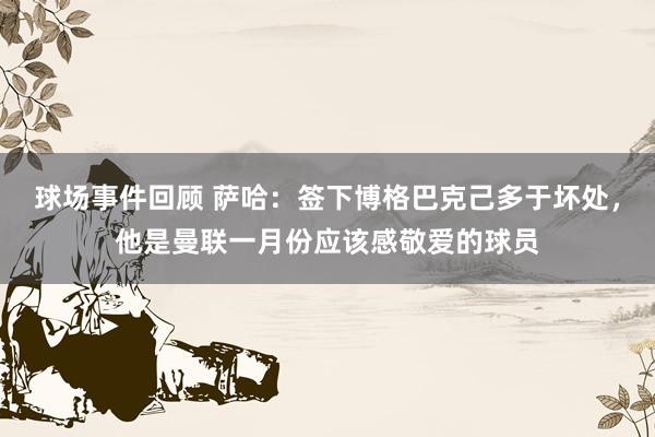 球场事件回顾 萨哈：签下博格巴克己多于坏处，他是曼联一月份应该感敬爱的球员