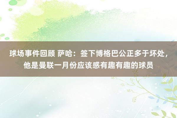 球场事件回顾 萨哈：签下博格巴公正多于坏处，他是曼联一月份应该感有趣有趣的球员