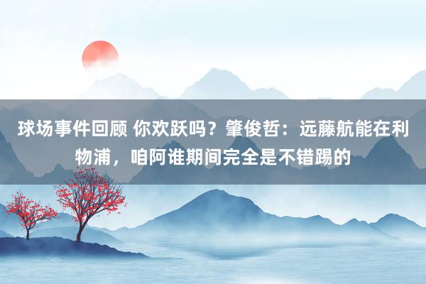 球场事件回顾 你欢跃吗？肇俊哲：远藤航能在利物浦，咱阿谁期间完全是不错踢的