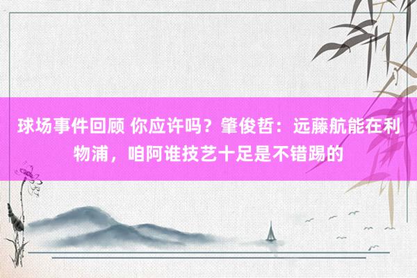 球场事件回顾 你应许吗？肇俊哲：远藤航能在利物浦，咱阿谁技艺十足是不错踢的