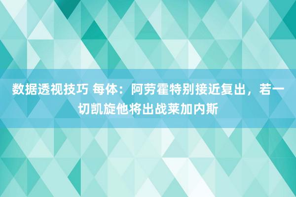 数据透视技巧 每体：阿劳霍特别接近复出，若一切凯旋他将出战莱加内斯