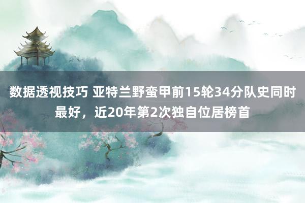 数据透视技巧 亚特兰野蛮甲前15轮34分队史同时最好，近20年第2次独自位居榜首