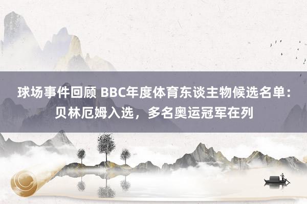 球场事件回顾 BBC年度体育东谈主物候选名单：贝林厄姆入选，多名奥运冠军在列