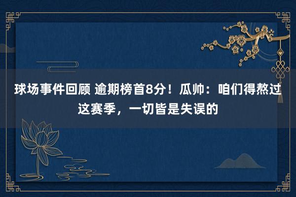 球场事件回顾 逾期榜首8分！瓜帅：咱们得熬过这赛季，一切皆是失误的