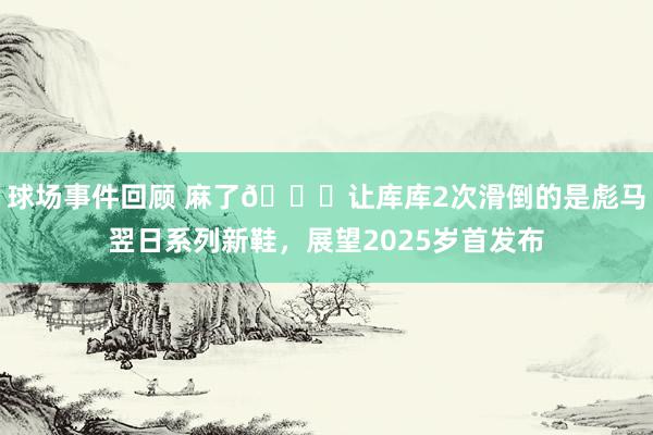 球场事件回顾 麻了😂让库库2次滑倒的是彪马翌日系列新鞋，展望2025岁首发布