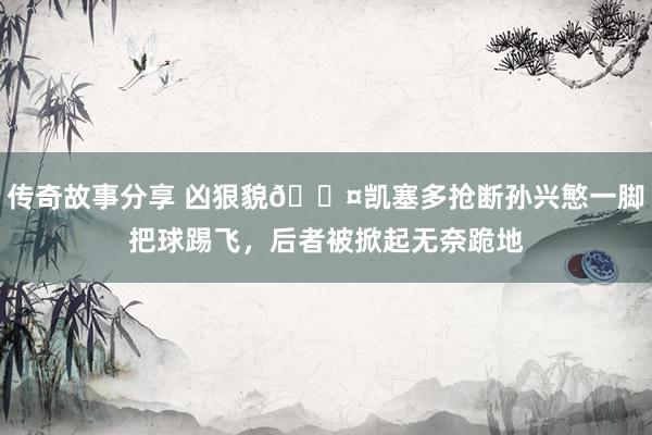 传奇故事分享 凶狠貌😤凯塞多抢断孙兴慜一脚把球踢飞，后者被掀起无奈跪地