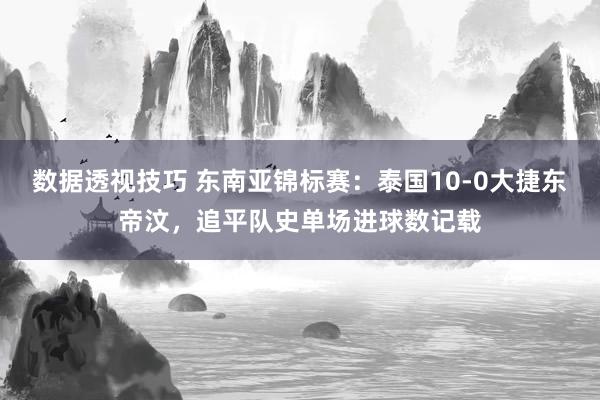 数据透视技巧 东南亚锦标赛：泰国10-0大捷东帝汶，追平队史单场进球数记载