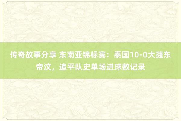 传奇故事分享 东南亚锦标赛：泰国10-0大捷东帝汶，追平队史单场进球数记录