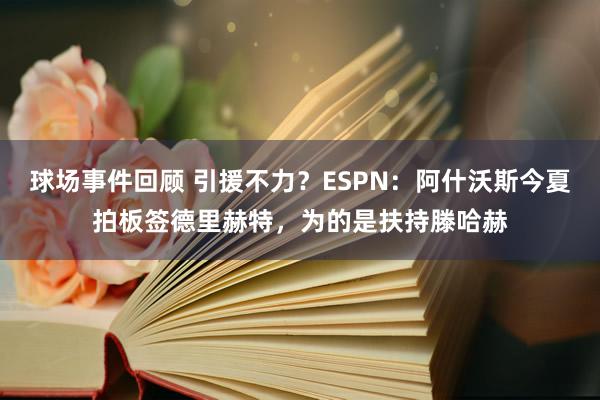 球场事件回顾 引援不力？ESPN：阿什沃斯今夏拍板签德里赫特，为的是扶持滕哈赫