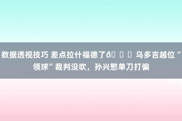 数据透视技巧 差点拉什福德了😅乌多吉越位“领球”裁判没吹，孙兴慜单刀打偏