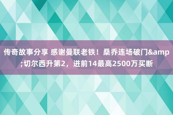 传奇故事分享 感谢曼联老铁！桑乔连场破门&切尔西升第2，进前14最高2500万买断