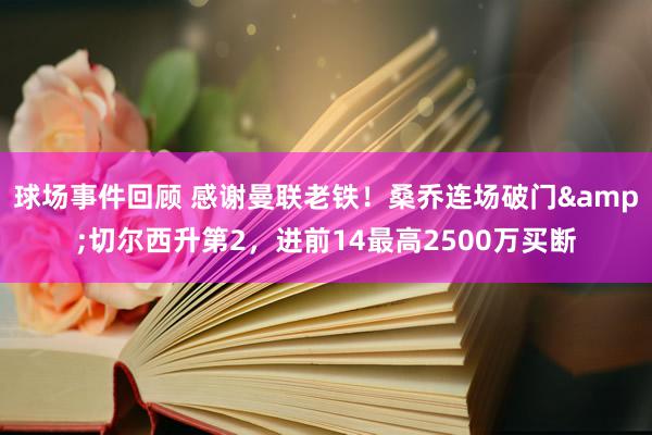 球场事件回顾 感谢曼联老铁！桑乔连场破门&切尔西升第2，进前14最高2500万买断