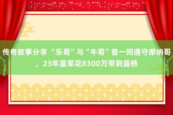 传奇故事分享 “乐哥”与“牛哥”曾一同遵守摩纳哥，23年蓝军花8300万带到蓝桥